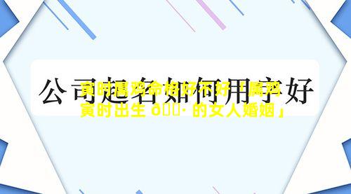 寅时属鸡命格好不好「属鸡寅时出生 🌷 的女人婚姻」
